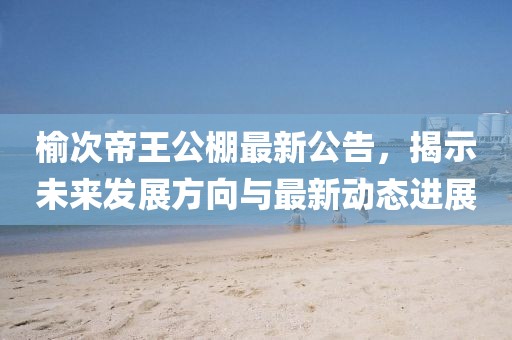 榆次帝王公棚最新公告，揭示未來(lái)發(fā)展方向與最新動(dòng)態(tài)進(jìn)展
