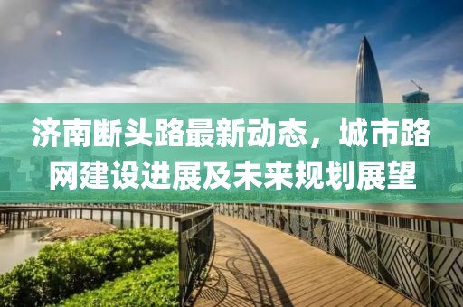 濟(jì)南斷頭路最新動態(tài)，城市路網(wǎng)建設(shè)進(jìn)展及未來規(guī)劃展望