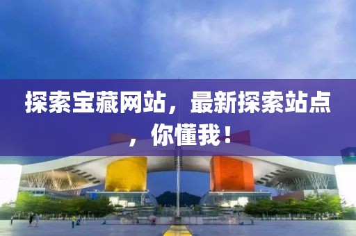 探索寶藏網(wǎng)站，最新探索站點(diǎn)，你懂我！
