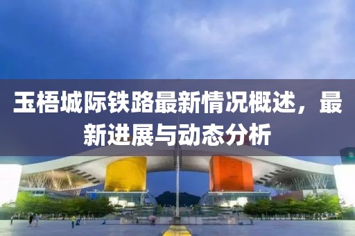 玉梧城際鐵路最新情況概述，最新進(jìn)展與動(dòng)態(tài)分析
