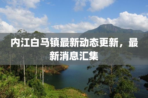 內(nèi)江白馬鎮(zhèn)最新動態(tài)更新，最新消息匯集