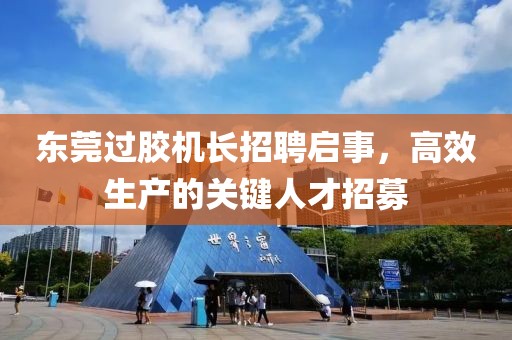 東莞過(guò)膠機(jī)長(zhǎng)招聘啟事，高效生產(chǎn)的關(guān)鍵人才招募