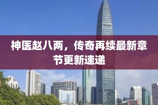 神醫(yī)趙八兩，傳奇再續(xù)最新章節(jié)更新速遞