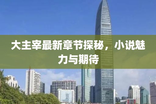 大主宰最新章節(jié)探秘，小說魅力與期待