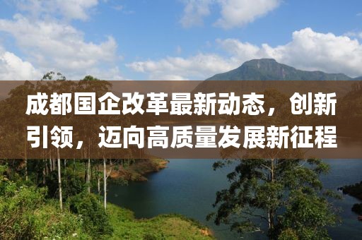 成都國企改革最新動態(tài)，創(chuàng)新引領，邁向高質量發(fā)展新征程