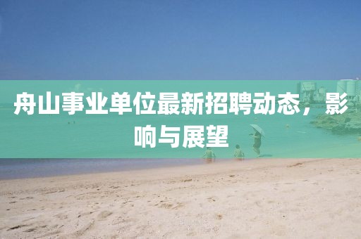 舟山事業(yè)單位最新招聘動態(tài)，影響與展望