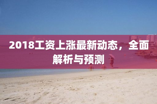 2018工資上漲最新動(dòng)態(tài)，全面解析與預(yù)測(cè)
