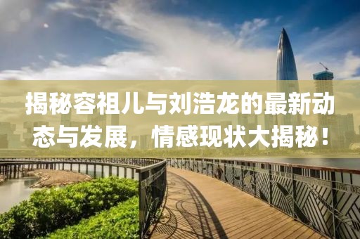 揭秘容祖兒與劉浩龍的最新動態(tài)與發(fā)展，情感現狀大揭秘！