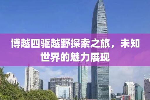 博越四驅(qū)越野探索之旅，未知世界的魅力展現(xiàn)