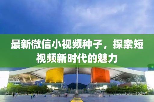 最新微信小視頻種子，探索短視頻新時(shí)代的魅力