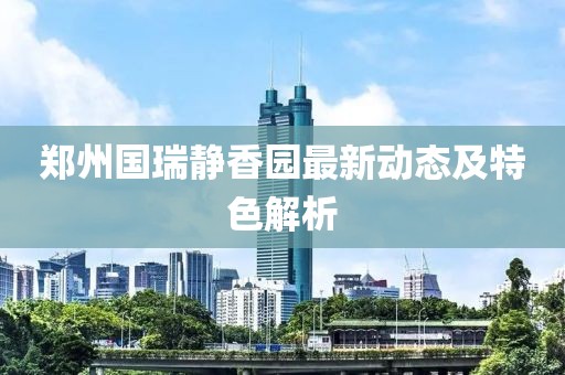鄭州國瑞靜香園最新動態(tài)及特色解析