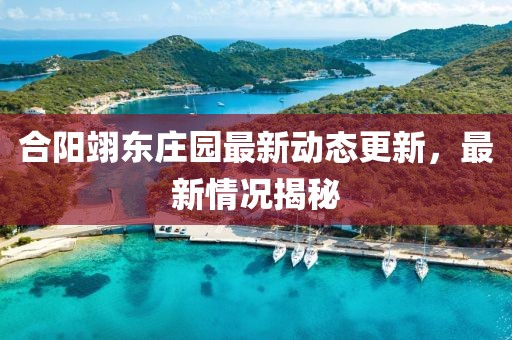 合陽翊東莊園最新動態(tài)更新，最新情況揭秘