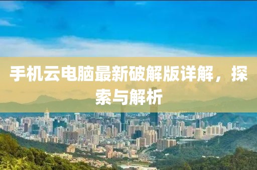 手機云電腦最新破解版詳解，探索與解析