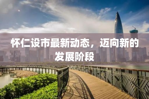 懷仁設市最新動態(tài)，邁向新的發(fā)展階段
