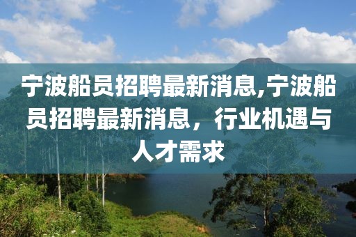 寧波船員招聘最新消息,寧波船員招聘最新消息，行業(yè)機遇與人才需求