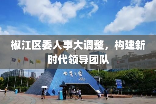 椒江區(qū)委人事大調(diào)整，構(gòu)建新時(shí)代領(lǐng)導(dǎo)團(tuán)隊(duì)