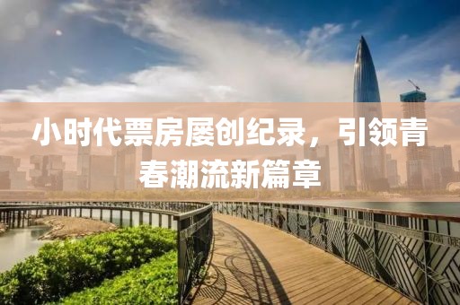 小時(shí)代票房屢創(chuàng)紀(jì)錄，引領(lǐng)青春潮流新篇章