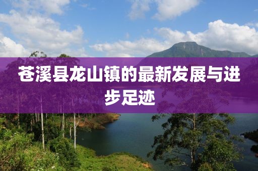 蒼溪縣龍山鎮(zhèn)的最新發(fā)展與進(jìn)步足跡