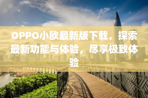 OPPO小歐最新版下載，探索最新功能與體驗(yàn)，盡享極致體驗(yàn)