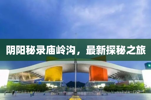 陰陽(yáng)秘錄廟嶺溝，最新探秘之旅