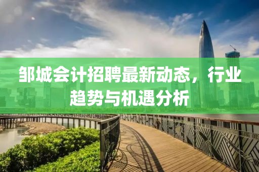 鄒城會計招聘最新動態(tài)，行業(yè)趨勢與機遇分析