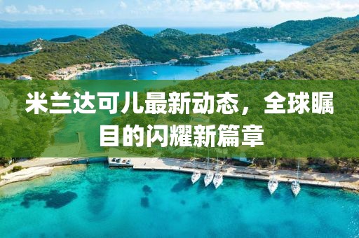 米蘭達可兒最新動態(tài)，全球矚目的閃耀新篇章