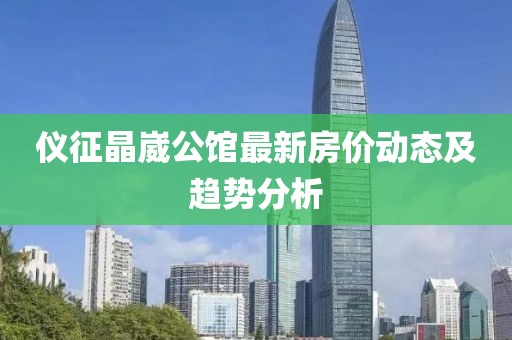 儀征晶崴公館最新房價(jià)動(dòng)態(tài)及趨勢(shì)分析