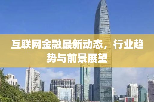 互聯(lián)網(wǎng)金融最新動(dòng)態(tài)，行業(yè)趨勢(shì)與前景展望