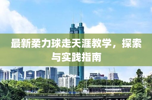 最新柔力球走天涯教學(xué)，探索與實(shí)踐指南