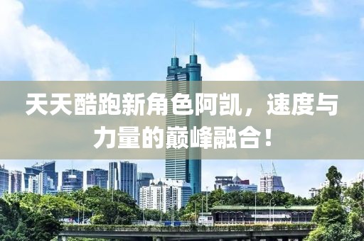 天天酷跑新角色阿凱，速度與力量的巔峰融合！