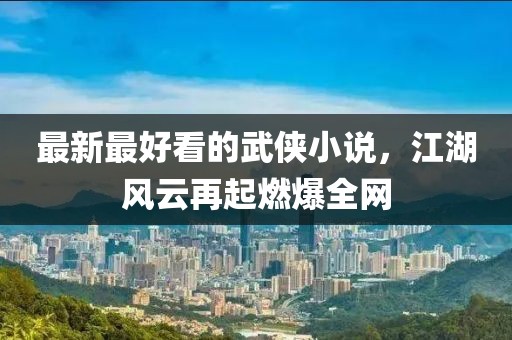 最新最好看的武俠小說(shuō)，江湖風(fēng)云再起燃爆全網(wǎng)