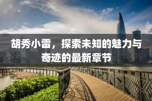 胡秀小雷，探索未知的魅力與奇跡的最新章節(jié)