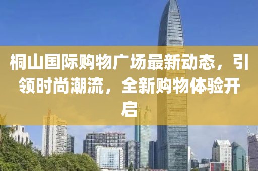 桐山國際購物廣場最新動態(tài)，引領(lǐng)時尚潮流，全新購物體驗開啟