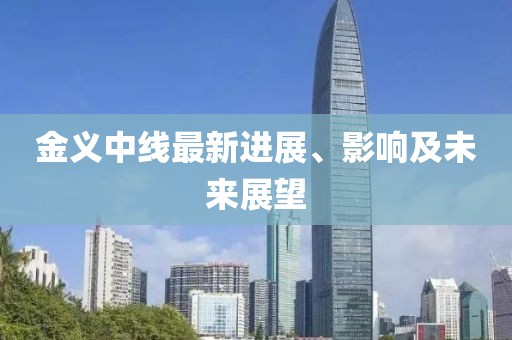 金義中線最新進(jìn)展、影響及未來(lái)展望