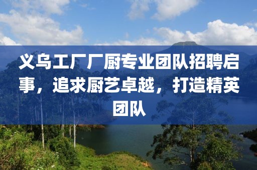 義烏工廠廠廚專業(yè)團隊招聘啟事，追求廚藝卓越，打造精英團隊