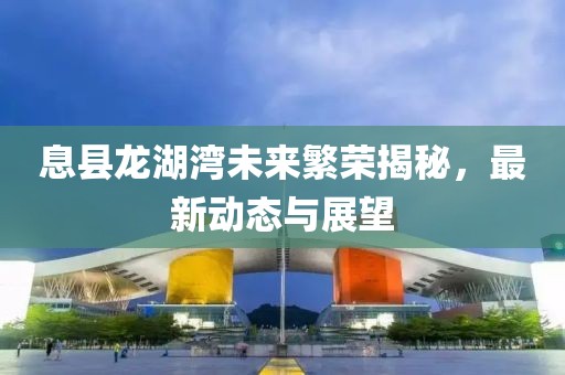 息縣龍湖灣未來(lái)繁榮揭秘，最新動(dòng)態(tài)與展望