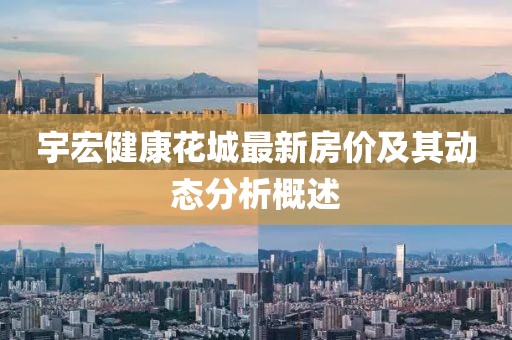 宇宏健康花城最新房?jī)r(jià)及其動(dòng)態(tài)分析概述