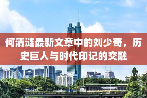 何清漣最新文章中的劉少奇，歷史巨人與時代印記的交融