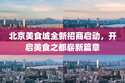 北京美食城全新招商啟動，開啟美食之都嶄新篇章