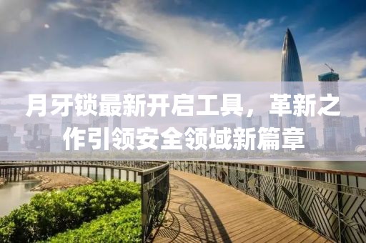 月牙鎖最新開啟工具，革新之作引領安全領域新篇章