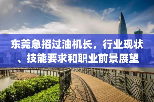 東莞急招過油機(jī)長(zhǎng)，行業(yè)現(xiàn)狀、技能要求和職業(yè)前景展望