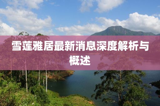 雪蓮雅居最新消息深度解析與概述