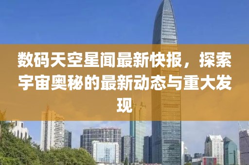 數(shù)碼天空星聞最新快報，探索宇宙奧秘的最新動態(tài)與重大發(fā)現(xiàn)
