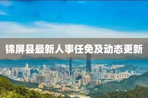 錦屏縣最新人事任免及動態(tài)更新