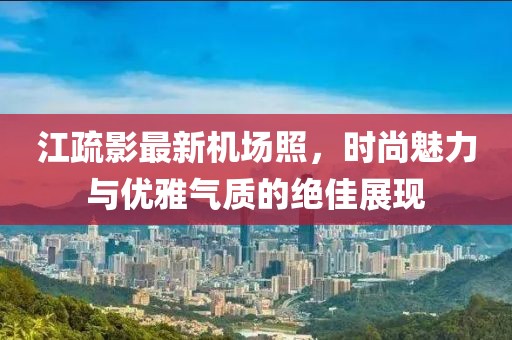 江疏影最新機場照，時尚魅力與優(yōu)雅氣質(zhì)的絕佳展現(xiàn)