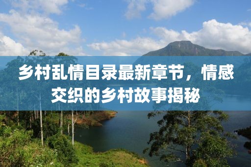 鄉(xiāng)村亂情目錄最新章節(jié)，情感交織的鄉(xiāng)村故事揭秘