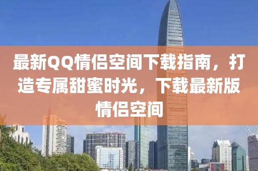 最新QQ情侶空間下載指南，打造專屬甜蜜時光，下載最新版情侶空間