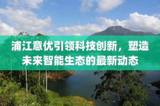 浦江意優(yōu)引領(lǐng)科技創(chuàng)新，塑造未來(lái)智能生態(tài)的最新動(dòng)態(tài)