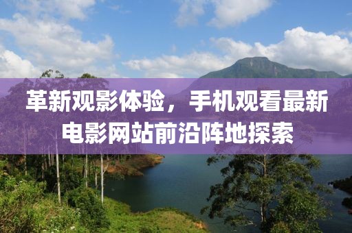 革新觀影體驗(yàn)，手機(jī)觀看最新電影網(wǎng)站前沿陣地探索