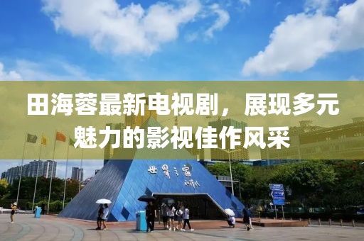 田海蓉最新電視劇，展現(xiàn)多元魅力的影視佳作風(fēng)采